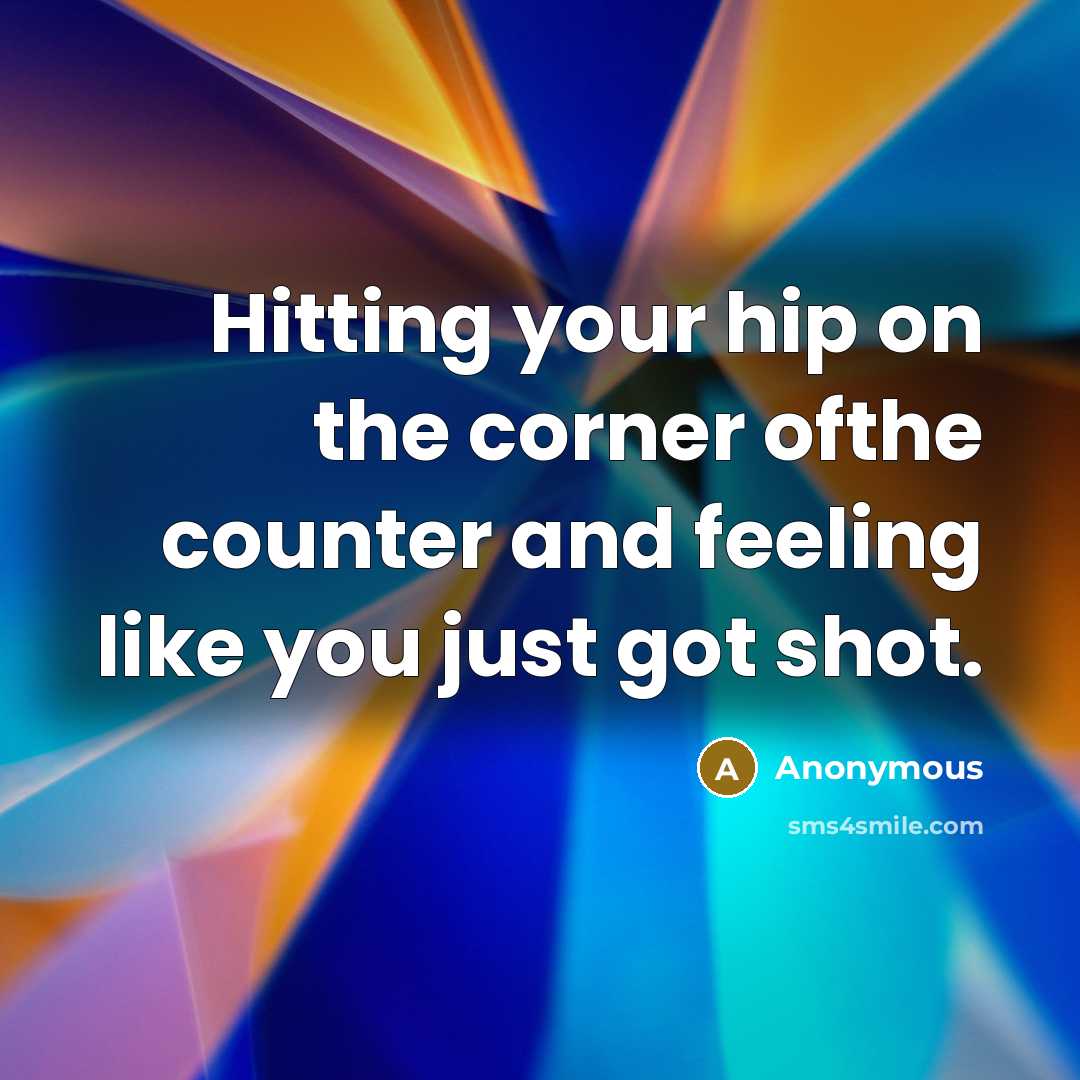 “Hitting your hip on the corner ofthe counter and feeling like you just got shot.” quote by Anonymous