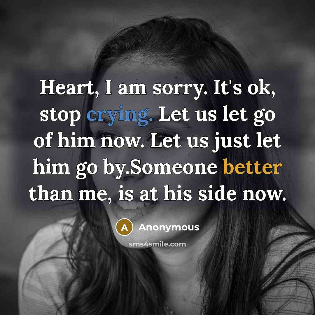 “Heart, I am sorry. It's ok, stop crying. Let us let go of him now. Let us just let him go by.Someone better than me, is at his side now.” quote by Anonymous