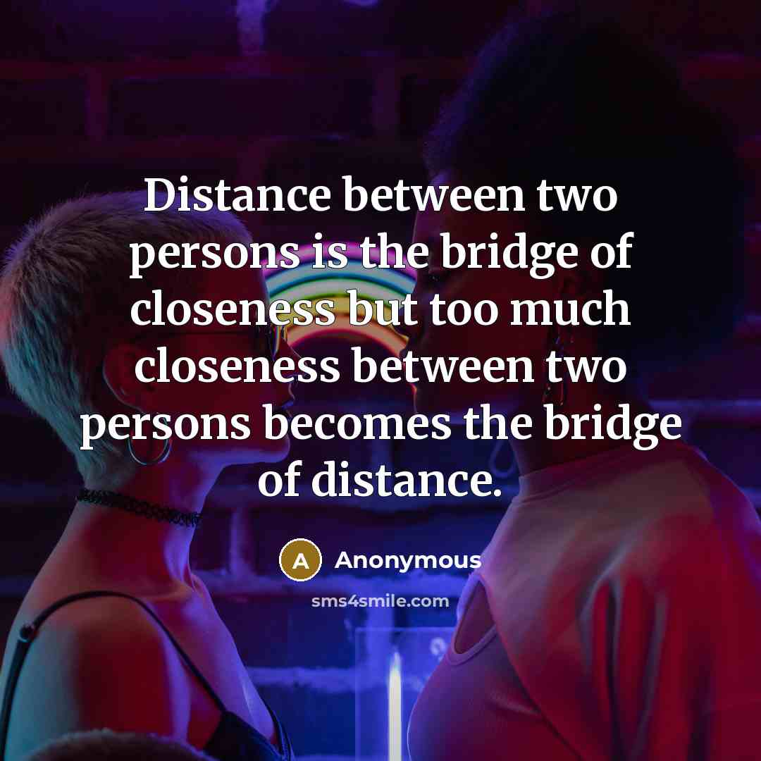 “Distance between two persons is the bridge of closeness but too much closeness between two persons becomes the bridge of distance.” quote by Anonymous