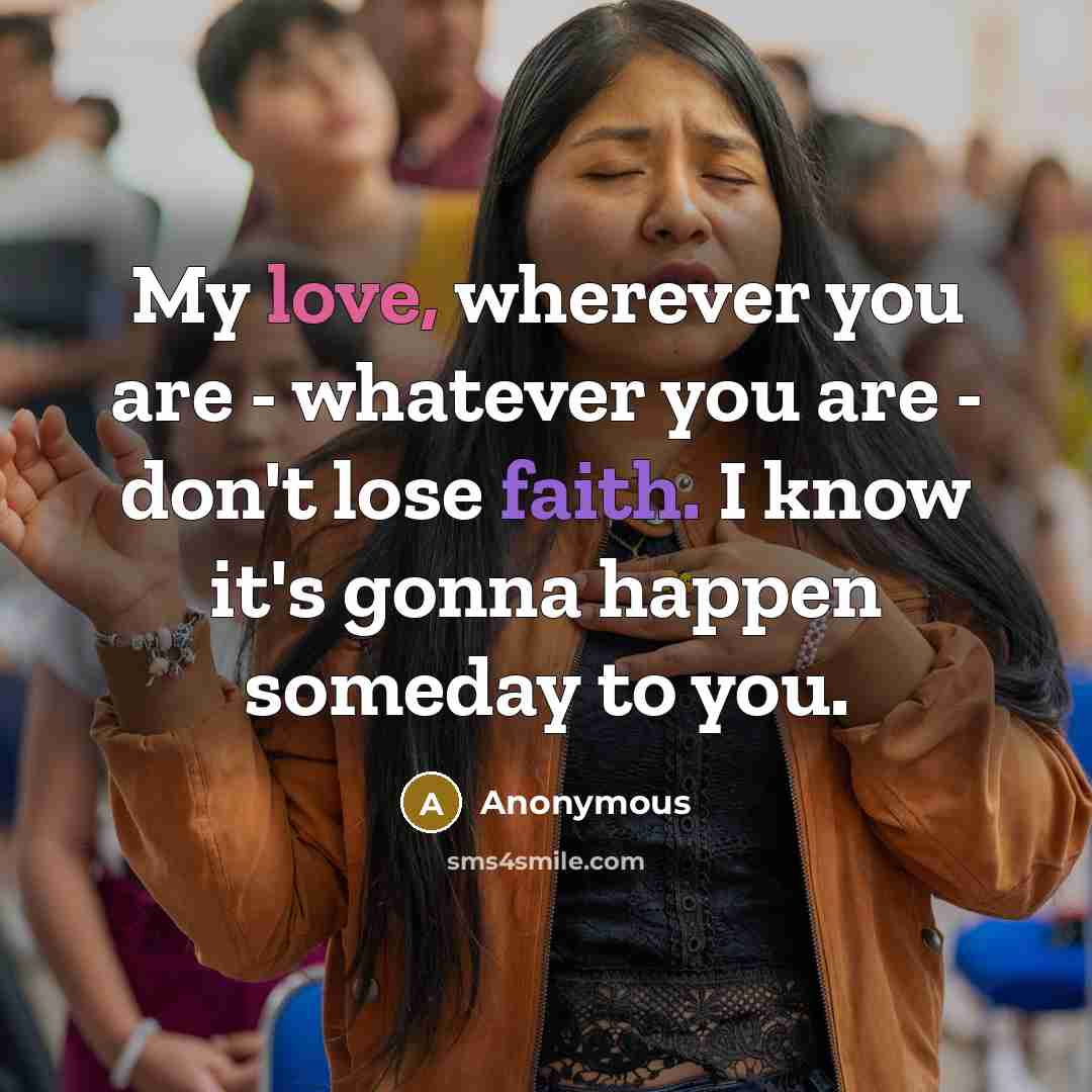 “My love, wherever you are - whatever you are - don't lose faith. I know it's gonna happen someday to you.” quote by Anonymous