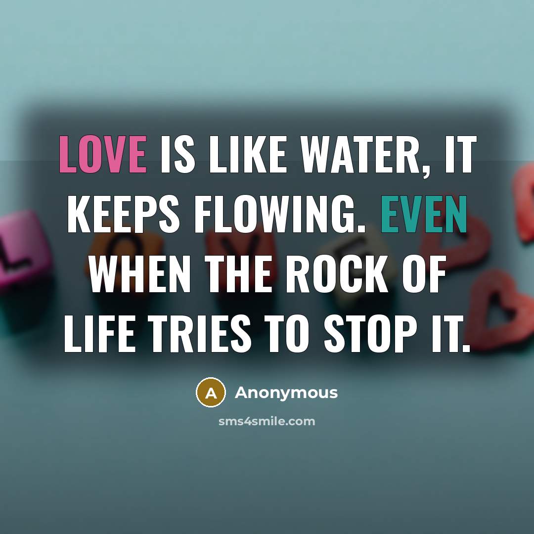 “Love is like water, it keeps flowing. Even when the rock of life tries to stop it.” quote by Anonymous
