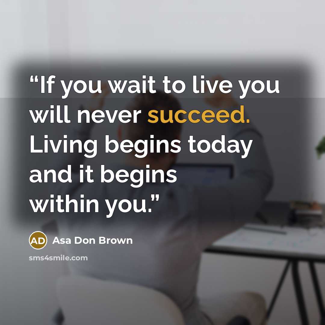 “If you wait to live you will never succeed. Living begins today and it begins within you.” quote by Asa Don Brown