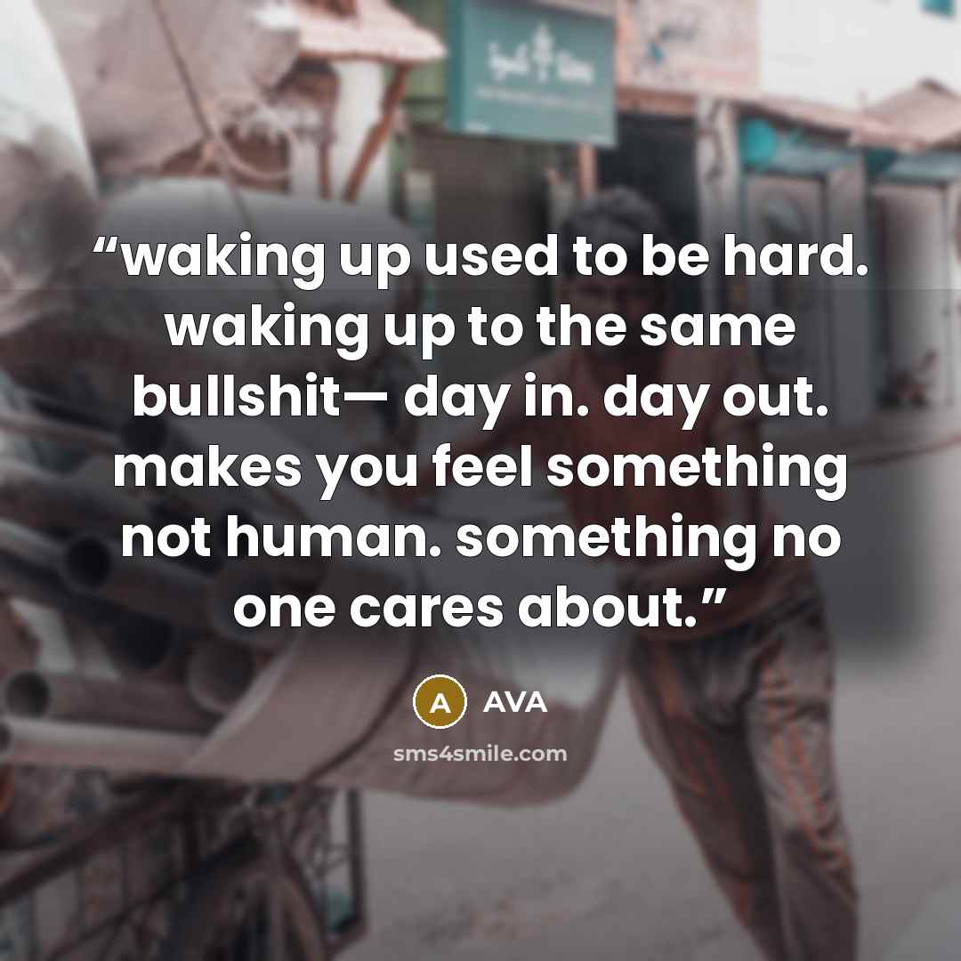 “waking up used to be hard. waking up to the same bullshit— day in. day out. makes you feel something not human. something no one cares about.” quote by AVA