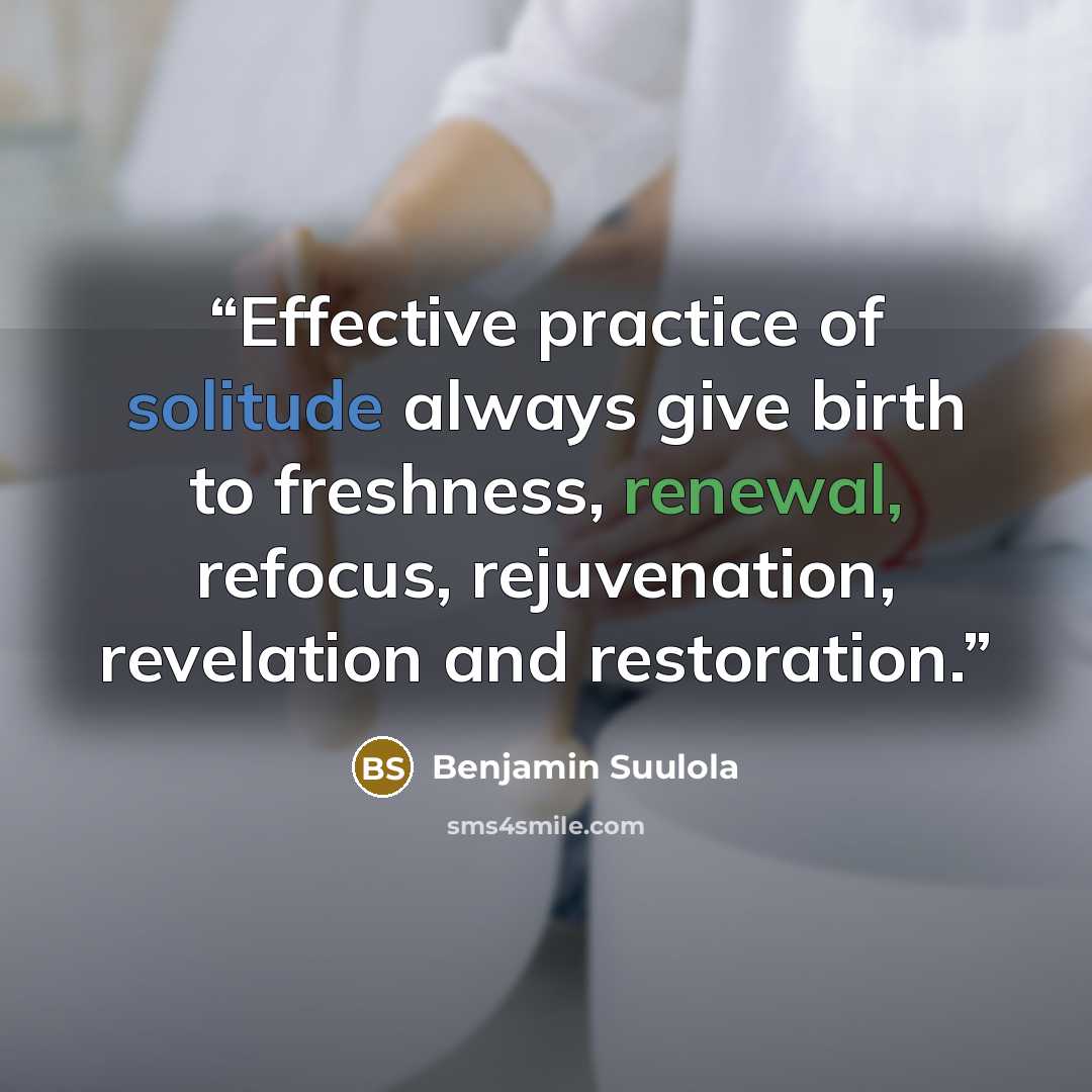 “Effective practice of solitude always give birth to freshness, renewal, refocus, rejuvenation, revelation and restoration.” quote by Benjamin Suulola