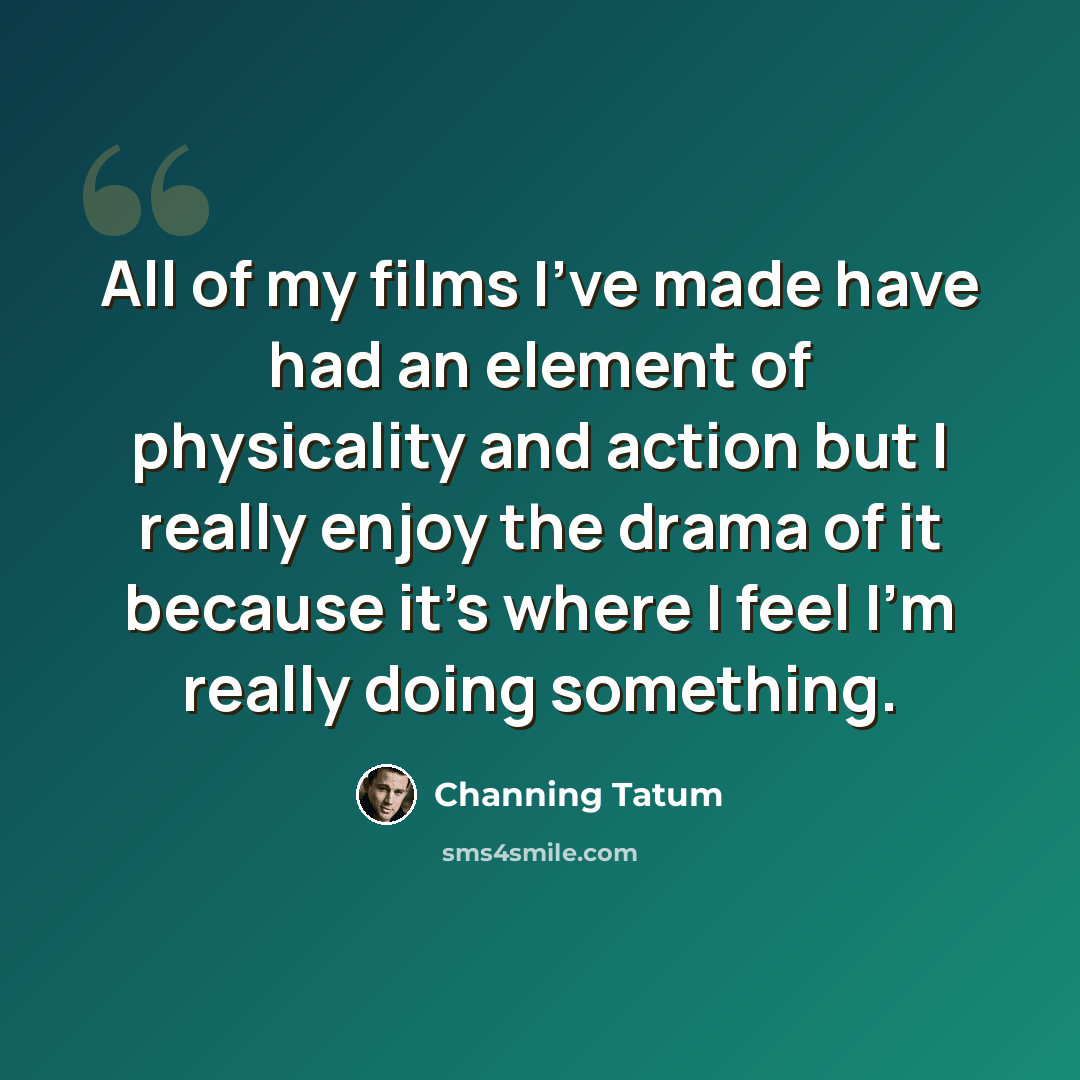“All of my films I've made have had an element of physicality and action but I really enjoy the drama of it because it's where I feel I'm really doing something.” quote by Channing Tatum