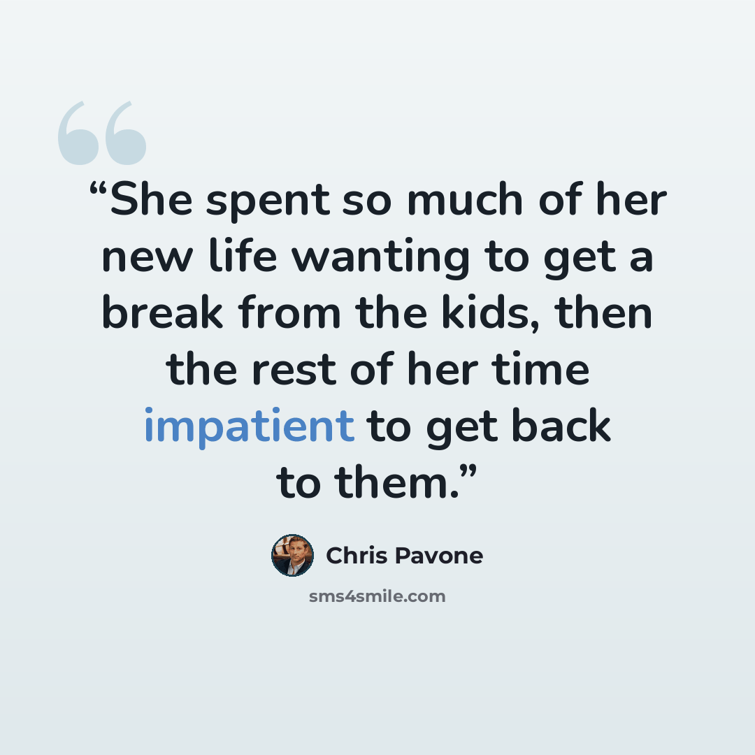 “She spent so much of her new life wanting to get a break from the kids, then the rest of her time impatient to get back to them.” quote by Chris Pavone