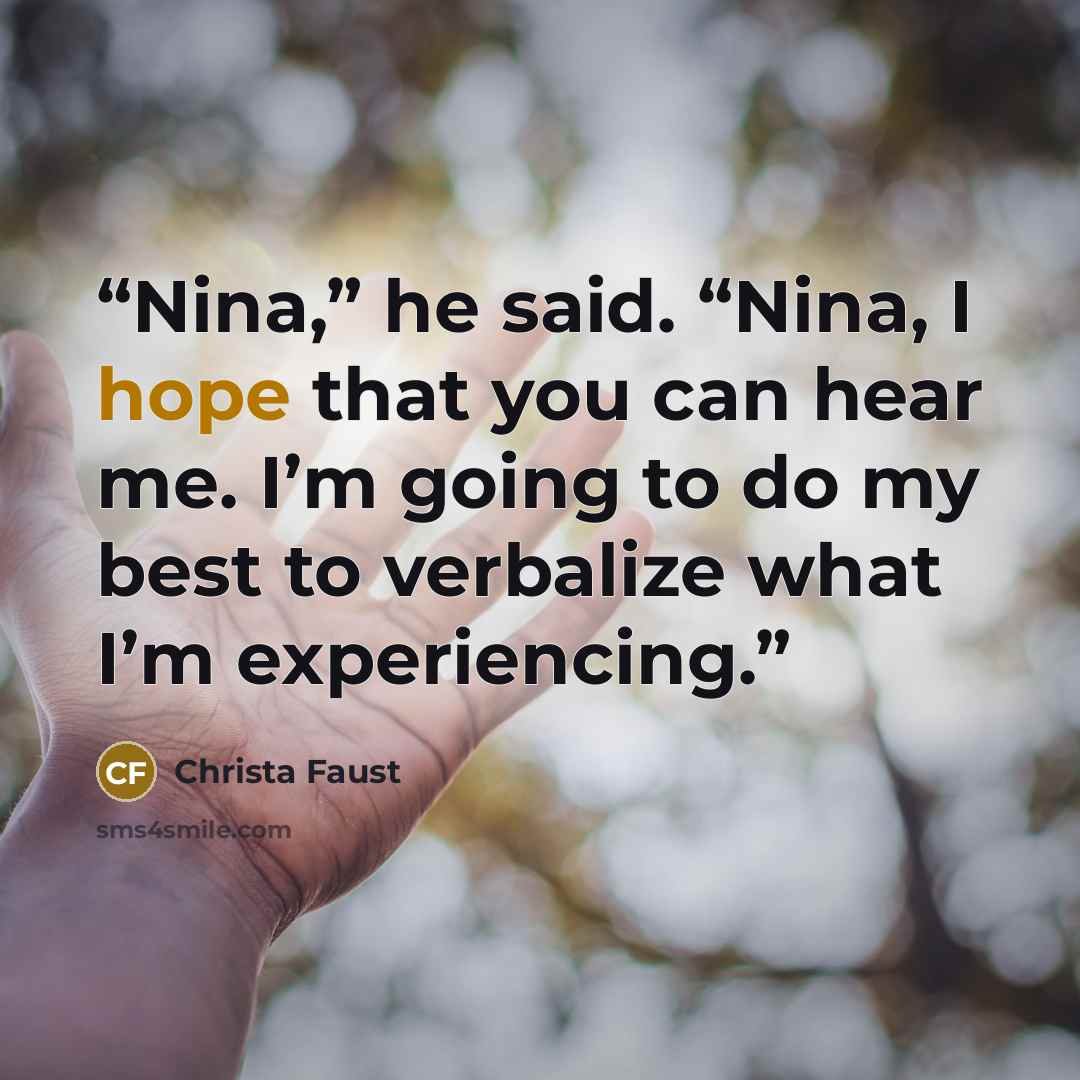 “Nina,” he said. “Nina, I hope that you can hear me. I’m going to do my best to verbalize what I’m experiencing.” quote by Christa Faust