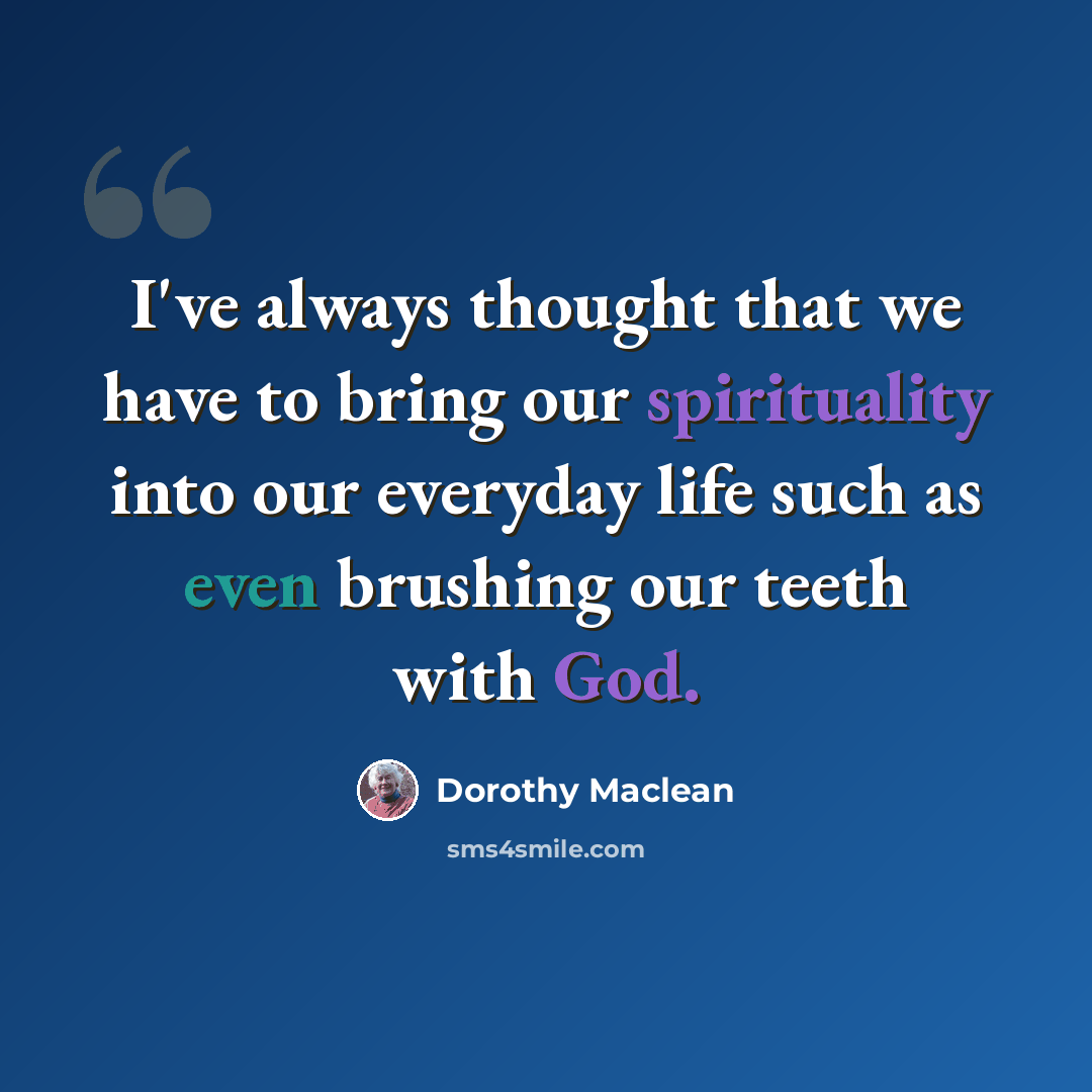 “I've always thought that we have to bring our spirituality into our everyday life such as even brushing our teeth with God.” quote by Dorothy Maclean