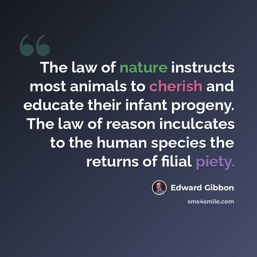 “The law of nature instructs most animals to cherish and educate their infant progeny. The law of reason inculcates to the human species the returns of filial piety.” quote by Edward Gibbon
