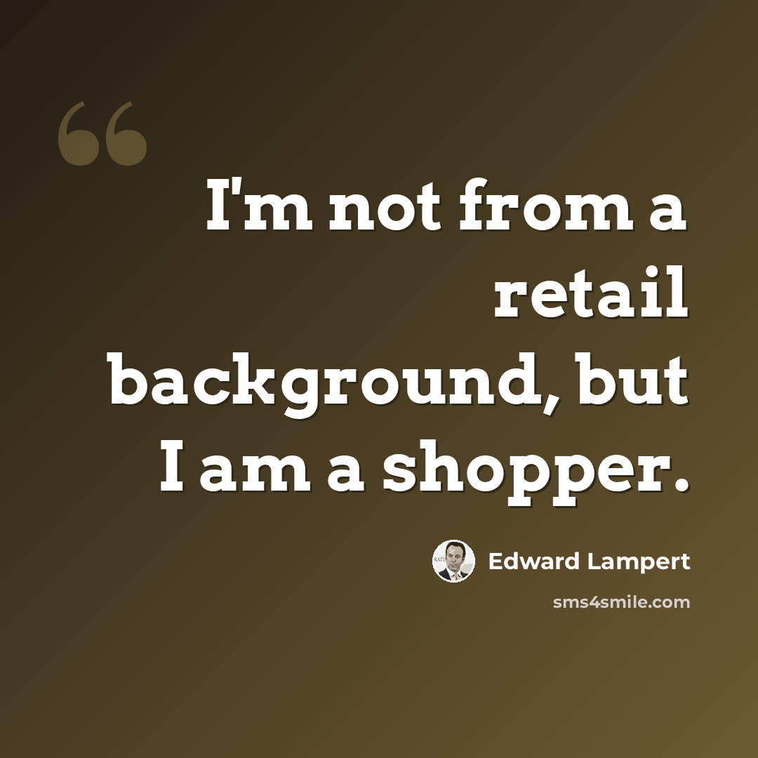 “I'm not from a retail background, but I am a shopper.” quote by Edward Lampert