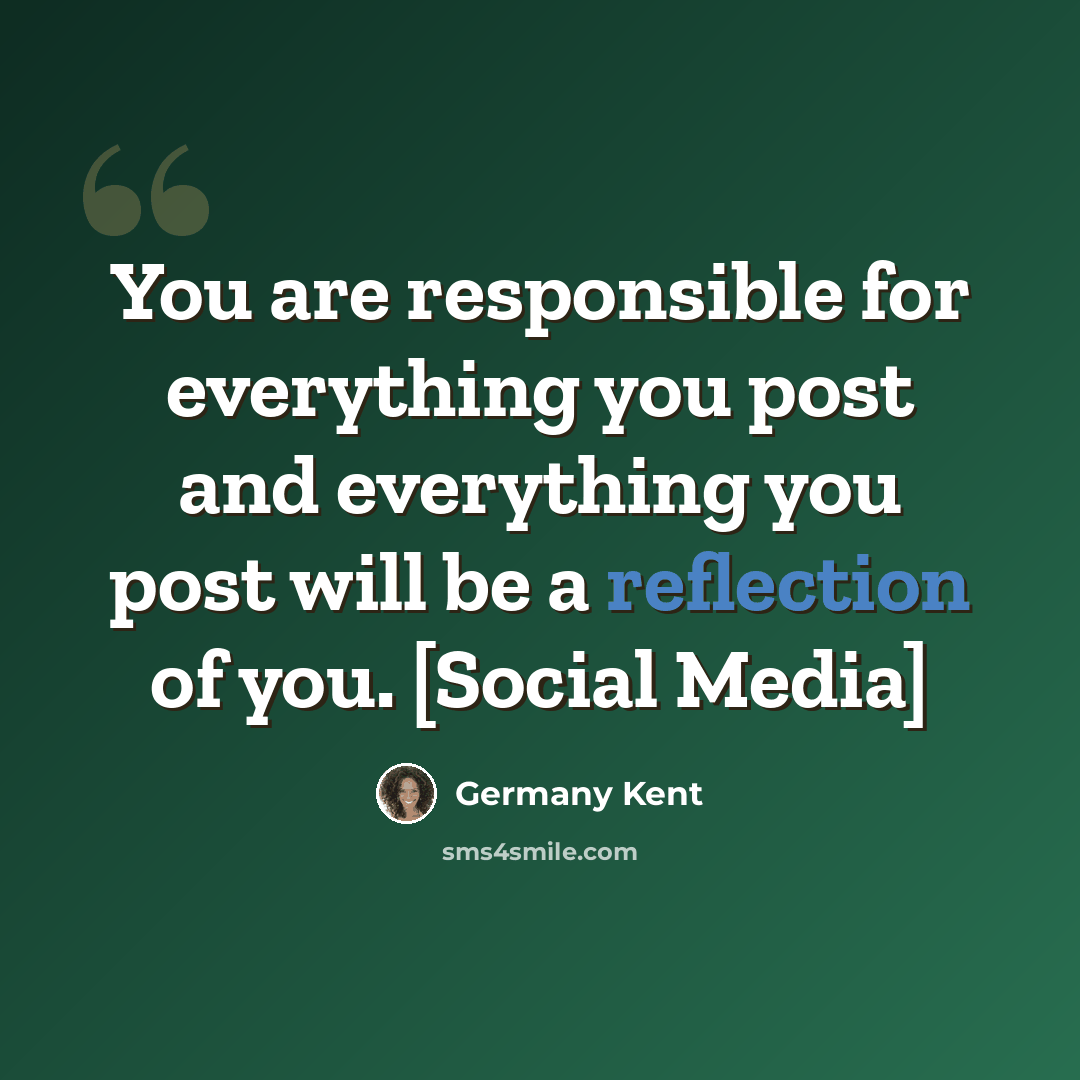 “You are responsible for everything you post and everything you post will be a reflection of you. [Social Media]” quote by Germany Kent