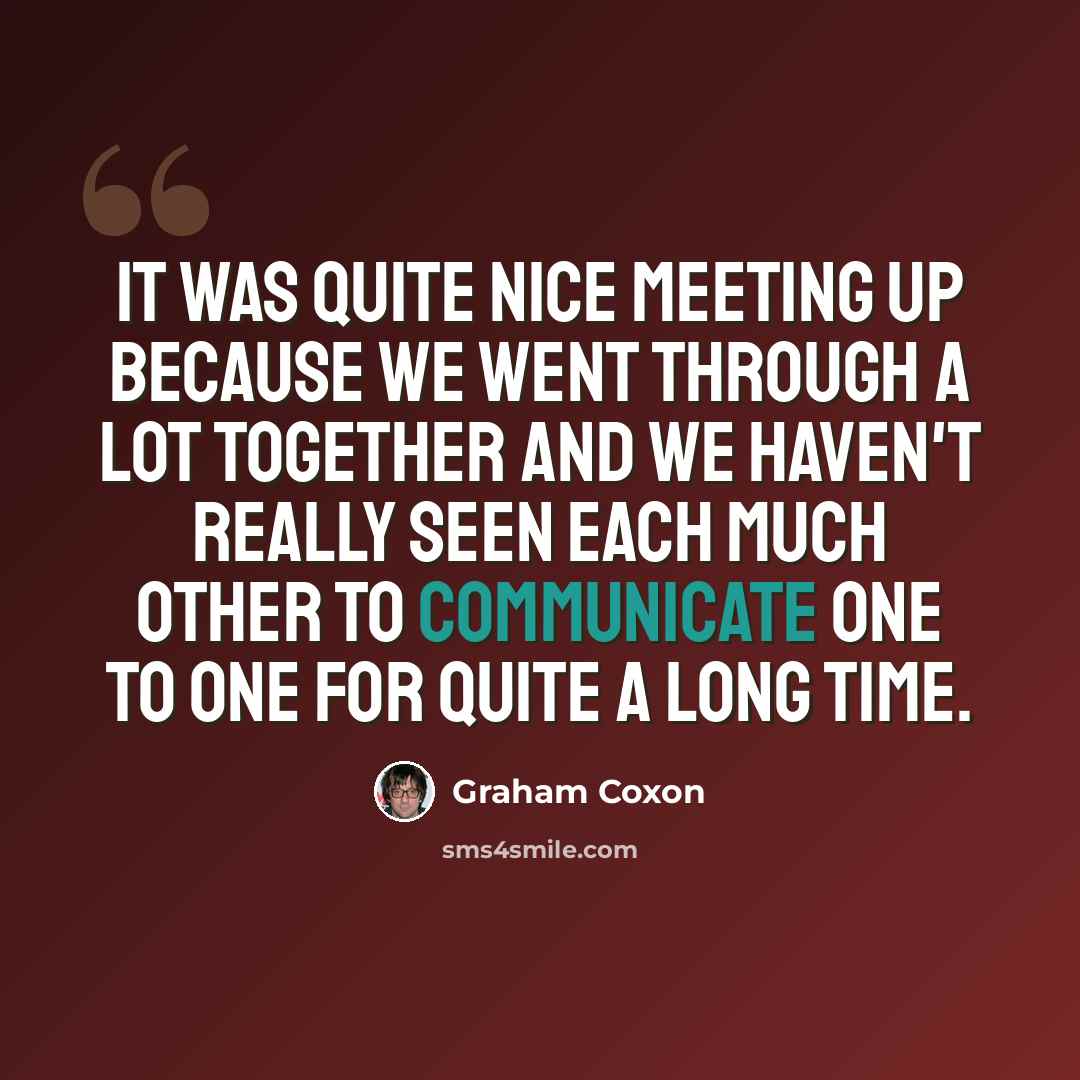 “It was quite nice meeting up because we went through a lot together and we haven't really seen each much other to communicate one to one for quite a long time.” quote by Graham Coxon
