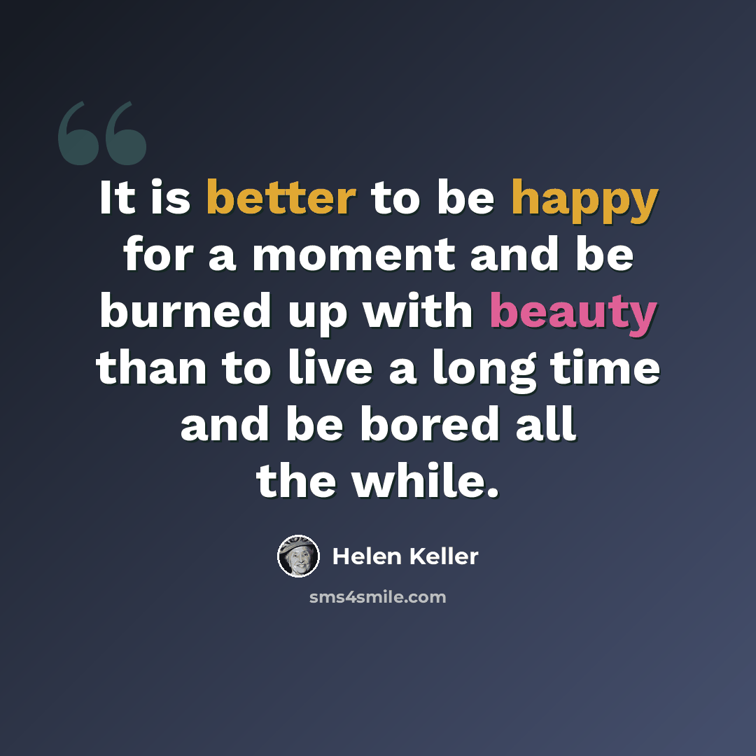“It is better to be happy for a moment and be burned up with beauty than to live a long time and be bored all the while.” quote by Helen Keller