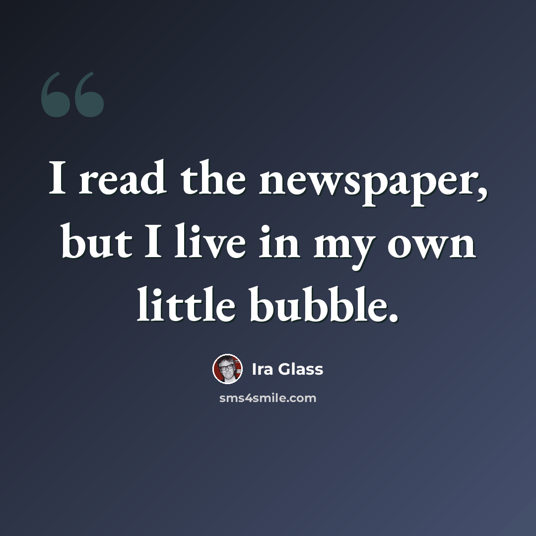 “I read the newspaper, but I live in my own little bubble.” quote by Ira Glass