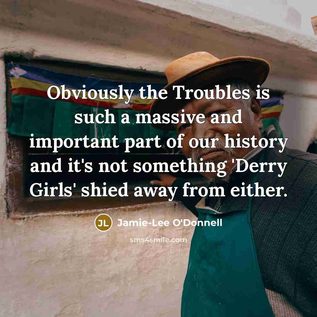 “Obviously the Troubles is such a massive and important part of our history and it's not something 'Derry Girls' shied away from either.” quote by Jamie-Lee O'Donnell