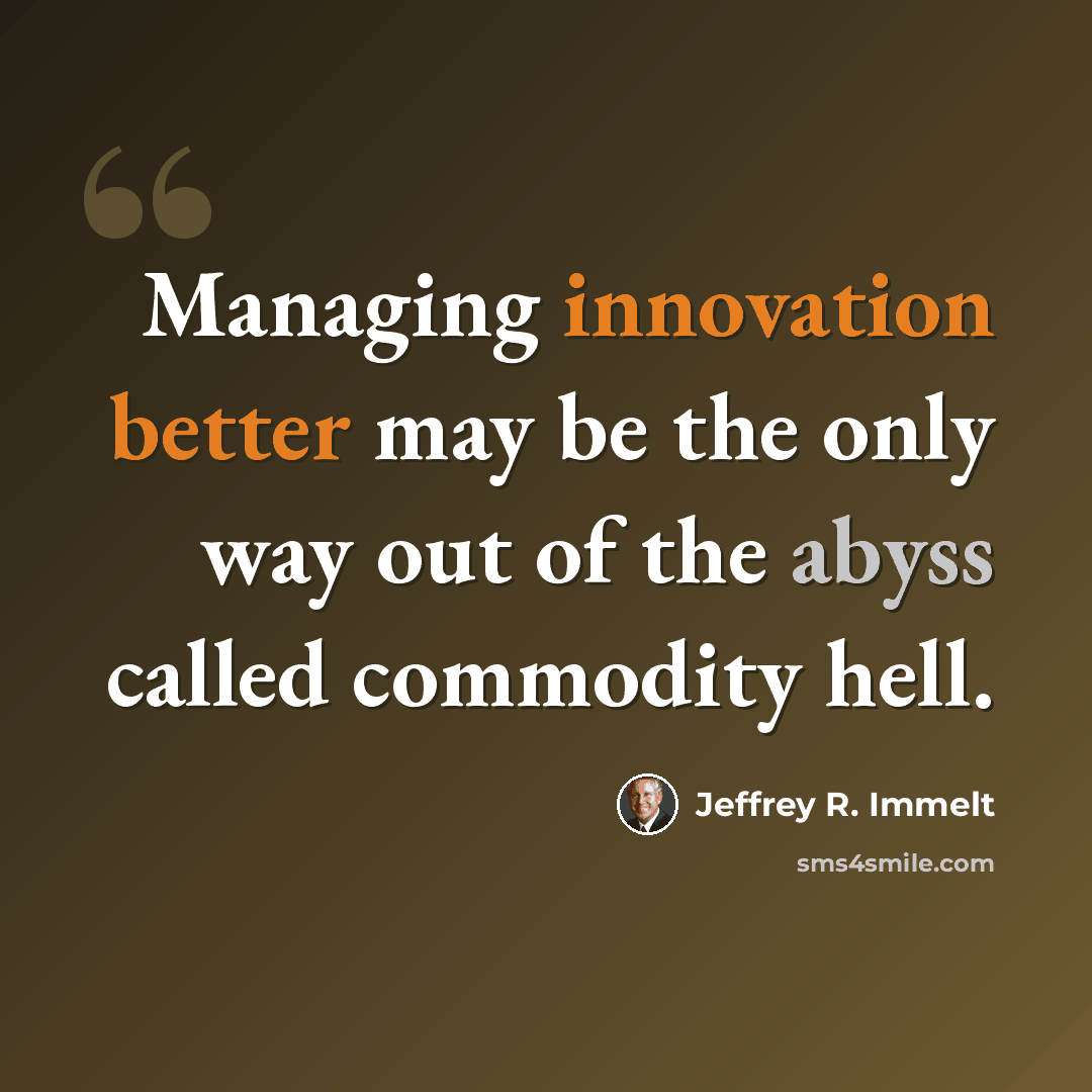 “Managing innovation better may be the only way out of the abyss called commodity hell.” quote by Jeffrey R. Immelt