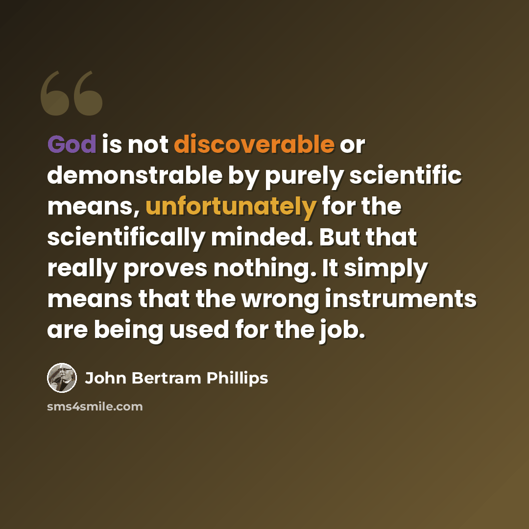 “God is not discoverable or demonstrable by purely scientific means, unfortunately for the scientifically minded. But that really proves nothing. It simply means that the wrong instruments are being used for the job.” quote by John Bertram Phillips