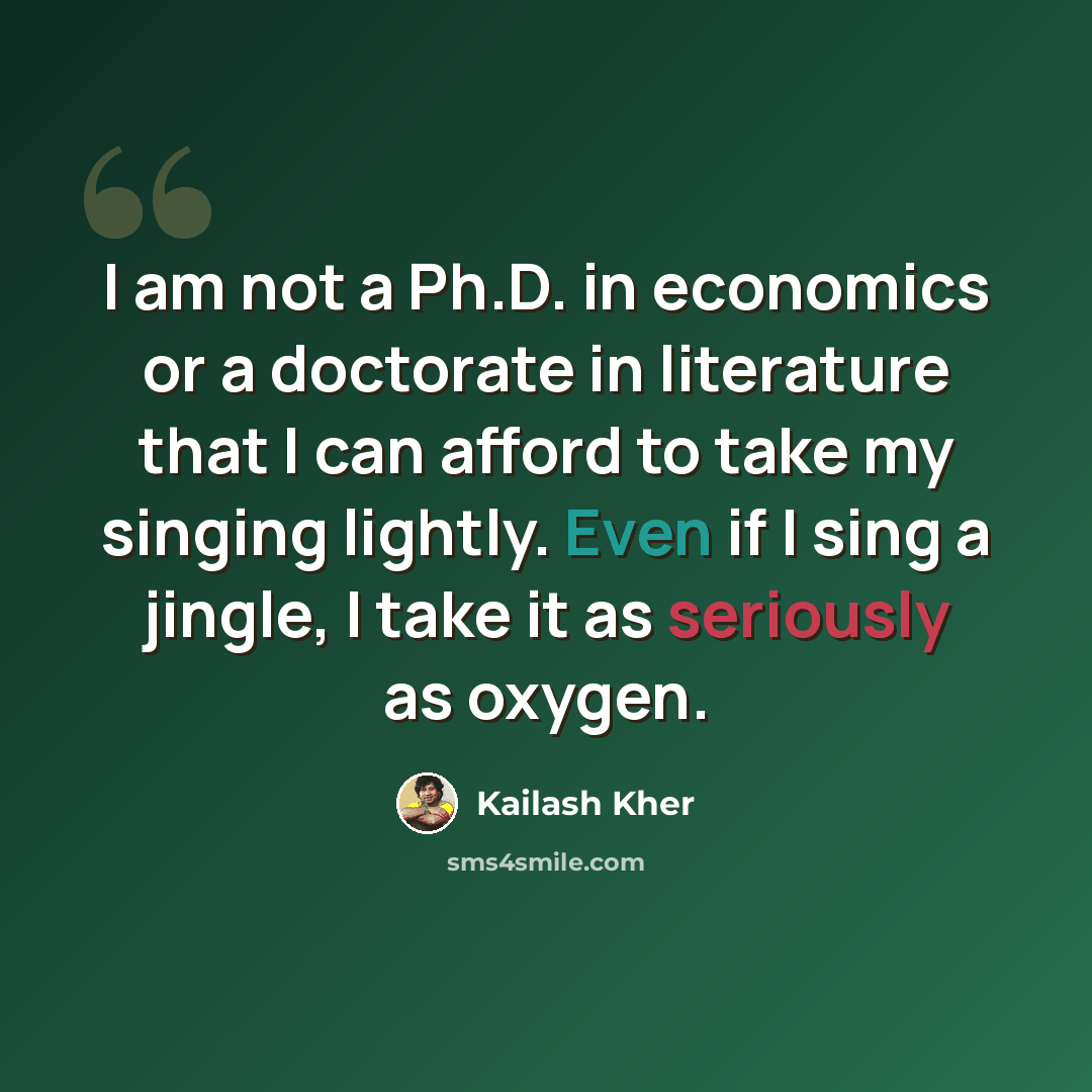 “I am not a Ph.D. in economics or a doctorate in literature that I can afford to take my singing lightly. Even if I sing a jingle, I take it as seriously as oxygen.” quote by Kailash Kher