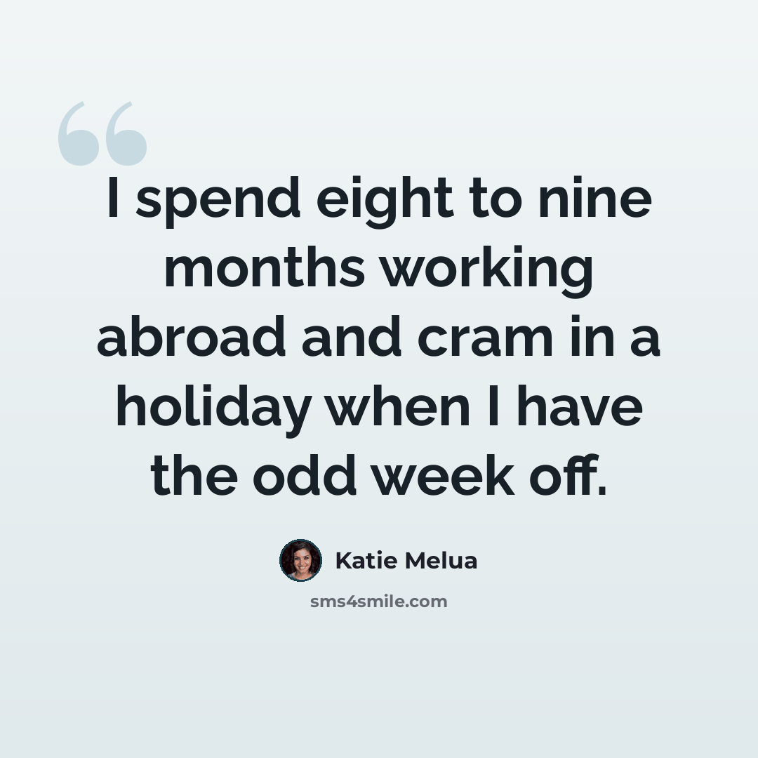 “I spend eight to nine months working abroad and cram in a holiday when I have the odd week off.” quote by Katie Melua