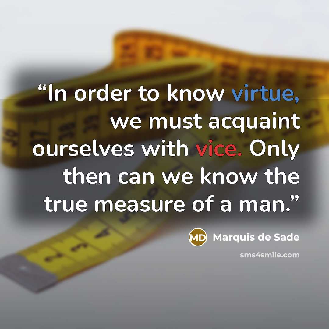 “In order to know virtue, we must acquaint ourselves with vice. Only then can we know the true measure of a man.” quote by Marquis de Sade