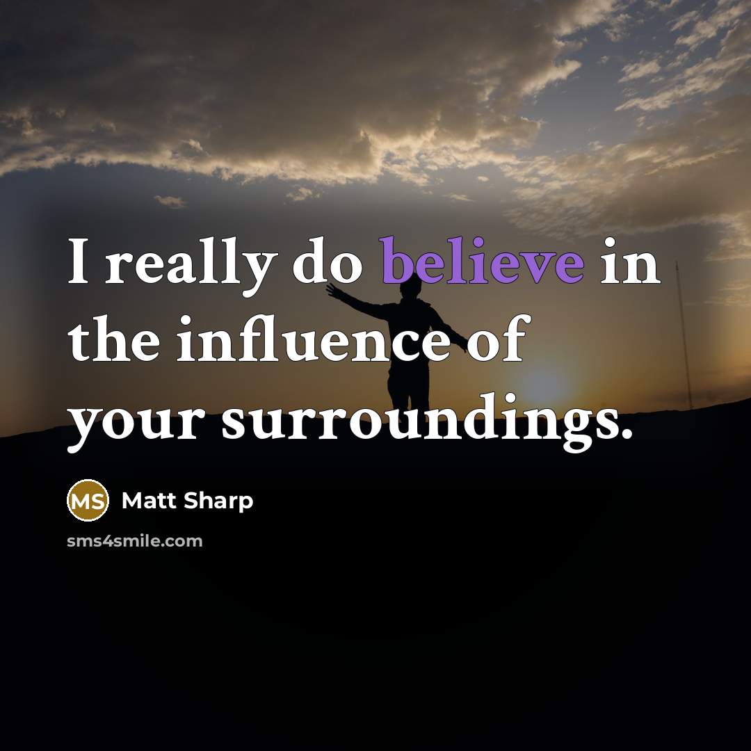 “I really do believe in the influence of your surroundings.” quote by Matt Sharp