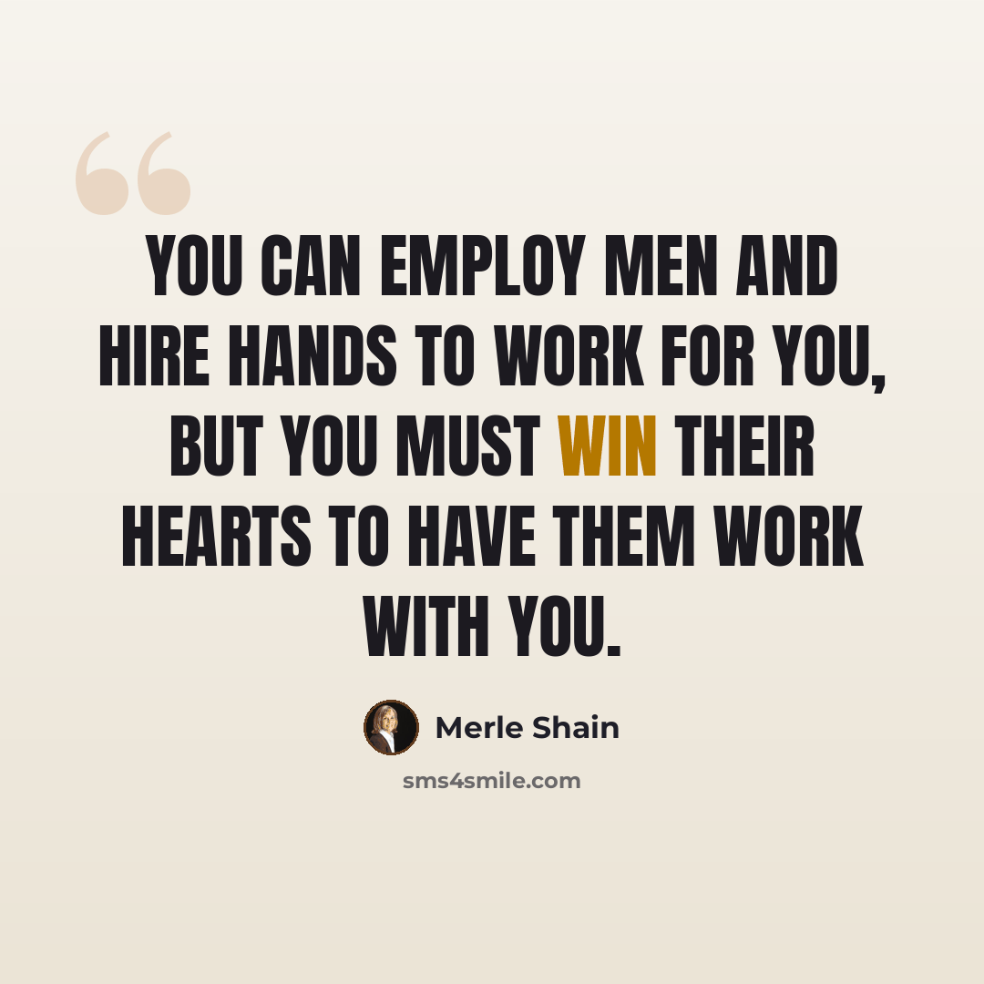 “You can employ men and hire hands to work for you, but you must win their hearts to have them work with you.” quote by Merle Shain