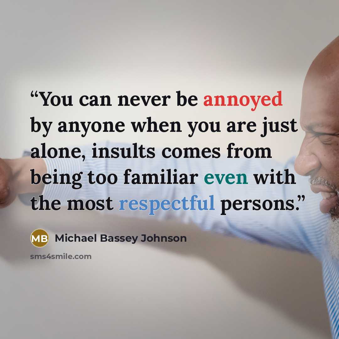 “You can never be annoyed by anyone when you are just alone, insults comes from being too familiar even with the most respectful persons.” quote by Michael Bassey Johnson