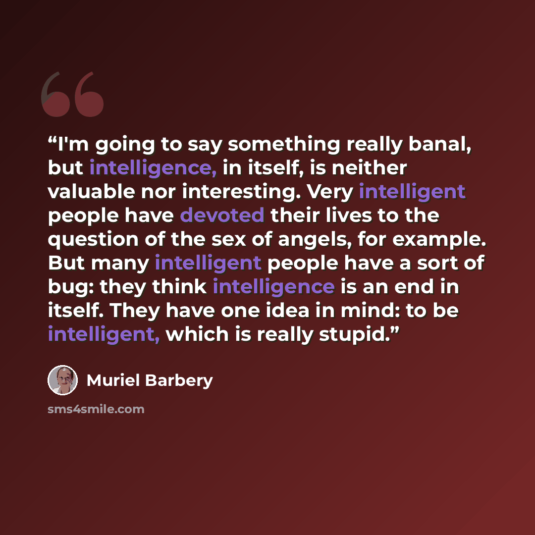 “I'm going to say something really banal, but intelligence, in itself, is neither valuable nor interesting. Very intelligent people have devoted their lives to the question of the sex of angels, for example. But many intelligent people have a sort of bug: they think intelligence is an end in…” quote by Muriel Barbery