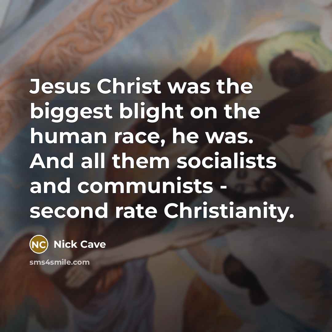 “Jesus Christ was the biggest blight on the human race, he was. And all them socialists and communists - second rate Christianity.” quote by Nick Cave