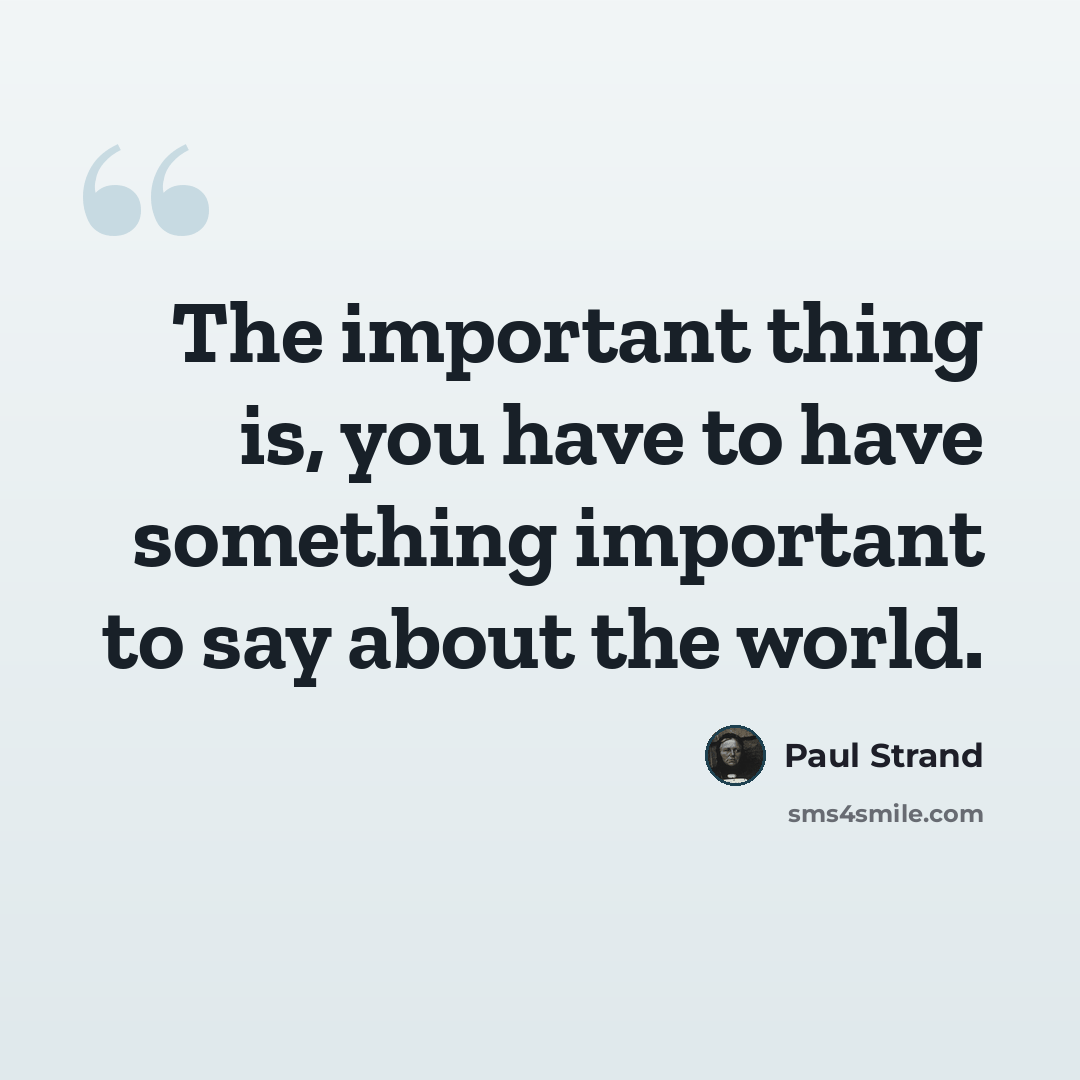 “The important thing is, you have to have something important to say about the world.” quote by Paul Strand