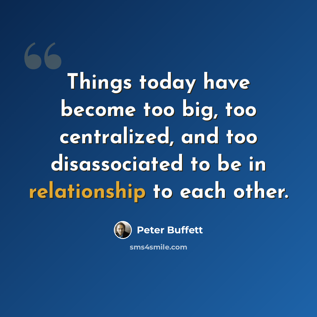 “Things today have become too big, too centralized, and too disassociated to be in relationship to each other.” quote by Peter Buffett