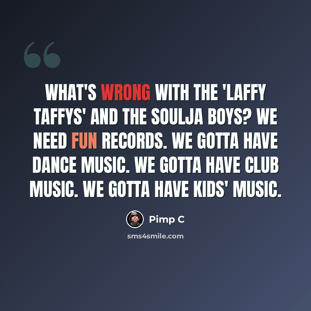 “What's wrong with the 'Laffy Taffys' and the Soulja Boys? We need fun records. We gotta have dance music. We gotta have club music. We gotta have kids' music.” quote by Pimp C