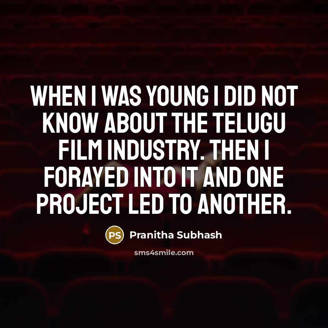 “When I was young I did not know about the Telugu film industry. Then I forayed into it and one project led to another.” quote by Pranitha Subhash