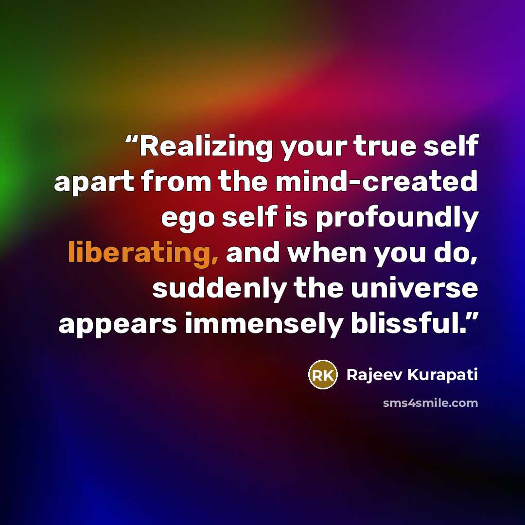“Realizing your true self apart from the mind-created ego self is profoundly liberating, and when you do, suddenly the universe appears immensely blissful.” quote by Rajeev Kurapati
