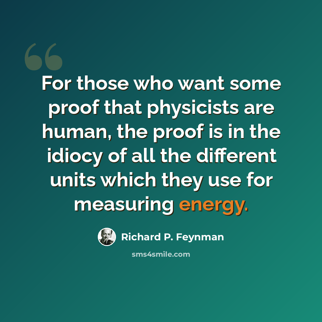 “For those who want some proof that physicists are human, the proof is in the idiocy of all the different units which they use for measuring energy.” quote by Richard P. Feynman