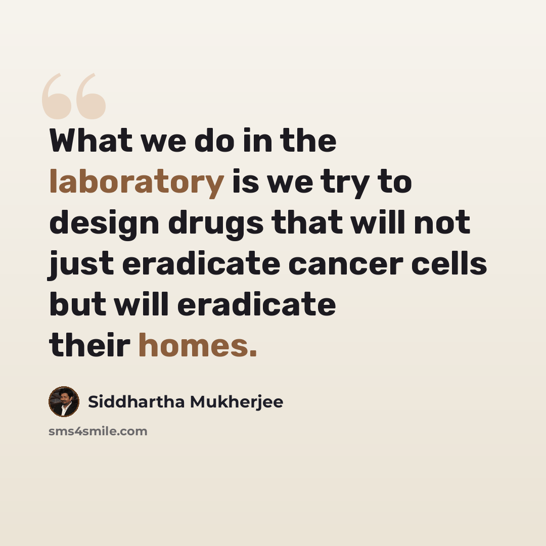 “What we do in the laboratory is we try to design drugs that will not just eradicate cancer cells but will eradicate their homes.” quote by Siddhartha Mukherjee