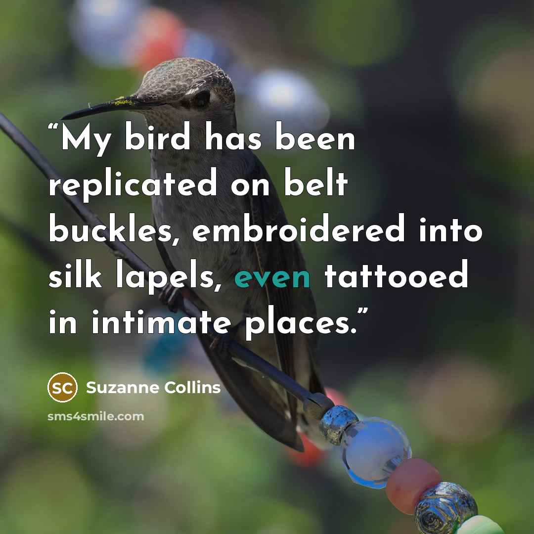 “My bird has been replicated on belt buckles, embroidered into silk lapels, even tattooed in intimate places.” quote by Suzanne Collins