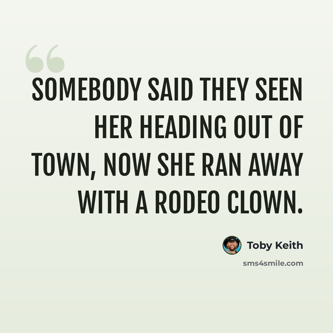 “Somebody said they seen her heading out of town, now she ran away with a rodeo clown.” quote by Toby Keith