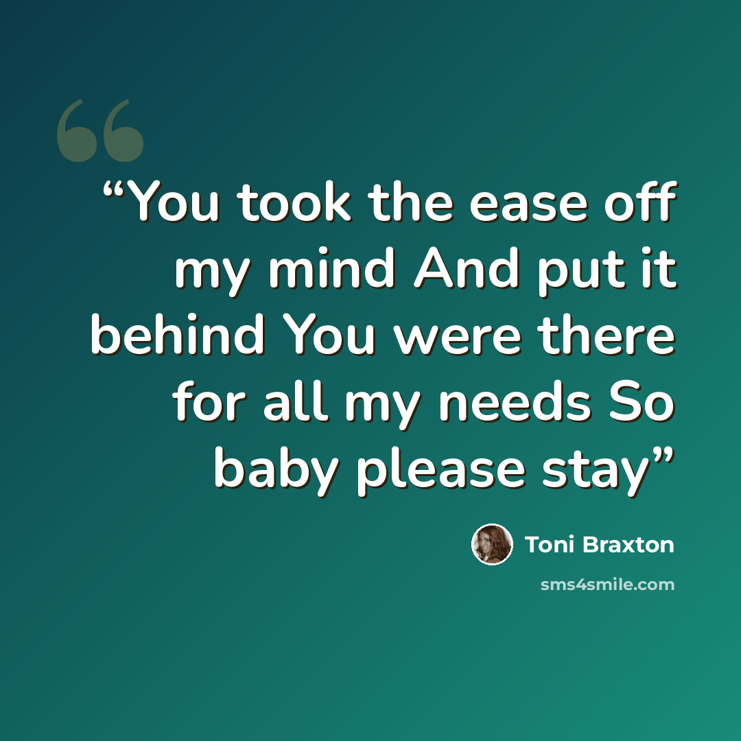 “You took the ease off my mind And put it behind You were there for all my needs So baby please stay” quote by Toni Braxton