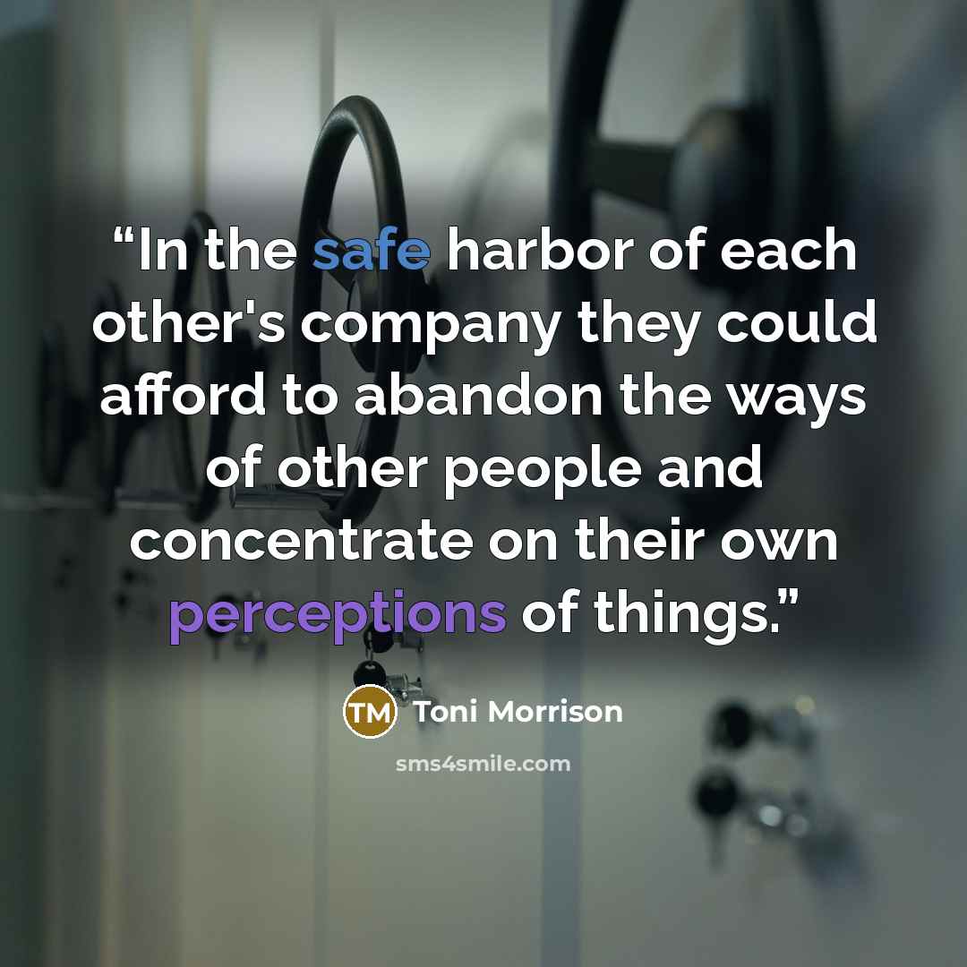 “In the safe harbor of each other's company they could afford to abandon the ways of other people and concentrate on their own perceptions of things.” quote by Toni Morrison