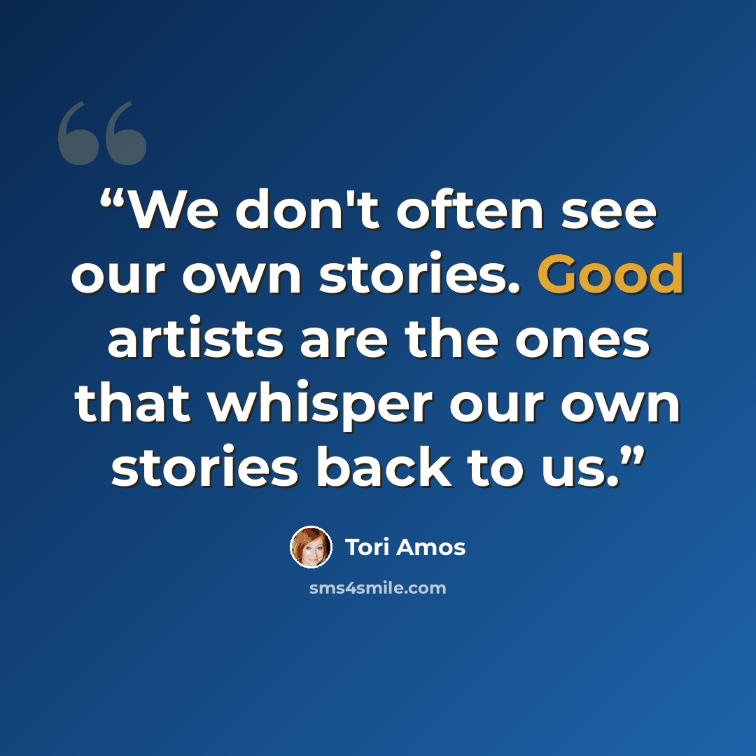 “We don't often see our own stories. Good artists are the ones that whisper our own stories back to us.” quote by Tori Amos