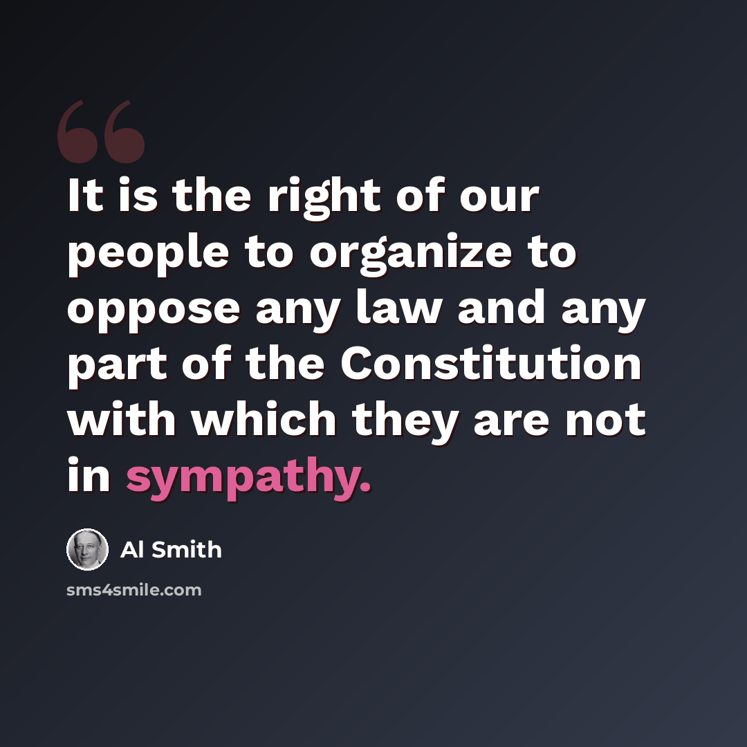 “It is the right of our people to organize to oppose any law and any part of the Constitution with which they are not in sympathy.” quote by Al Smith