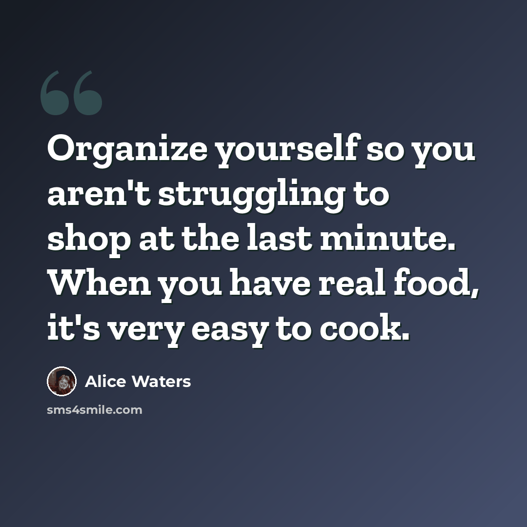 “Organize yourself so you aren't struggling to shop at the last minute. When you have real food, it's very easy to cook.” quote by Alice Waters