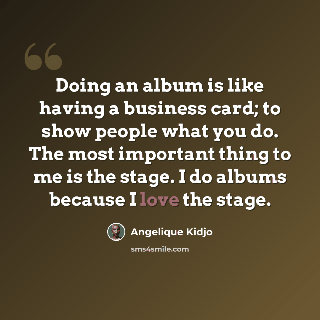 “Doing an album is like having a business card; to show people what you do. The most important thing to me is the stage. I do albums because I love the stage.” quote by Angelique Kidjo