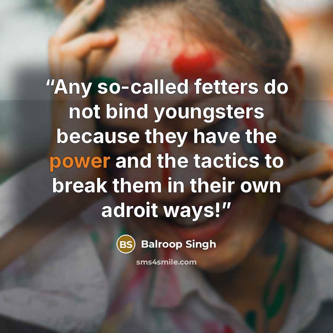 “Any so-called fetters do not bind youngsters because they have the power and the tactics to break them in their own adroit ways!” quote by Balroop Singh