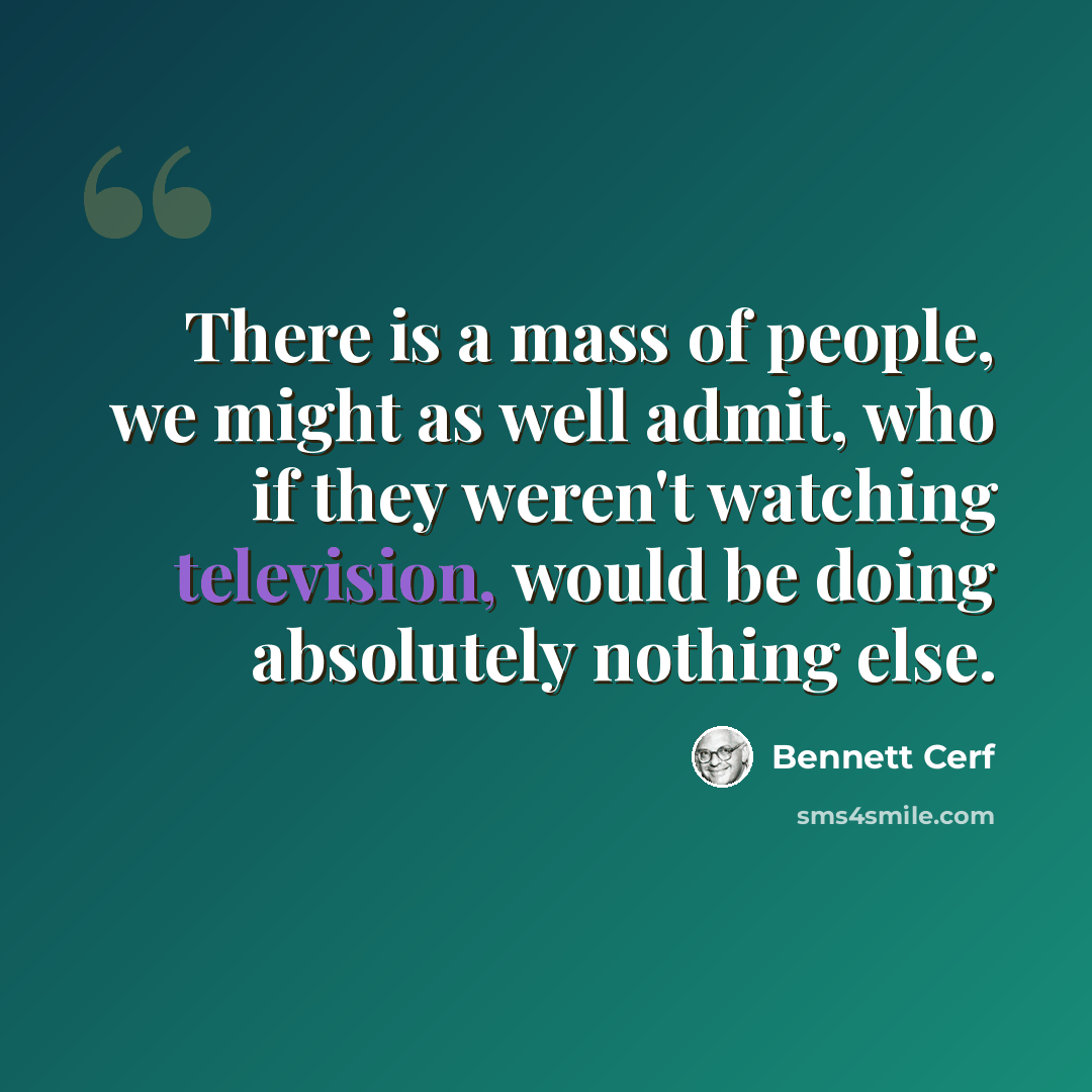 “There is a mass of people, we might as well admit, who if they weren't watching television, would be doing absolutely nothing else.” quote by Bennett Cerf