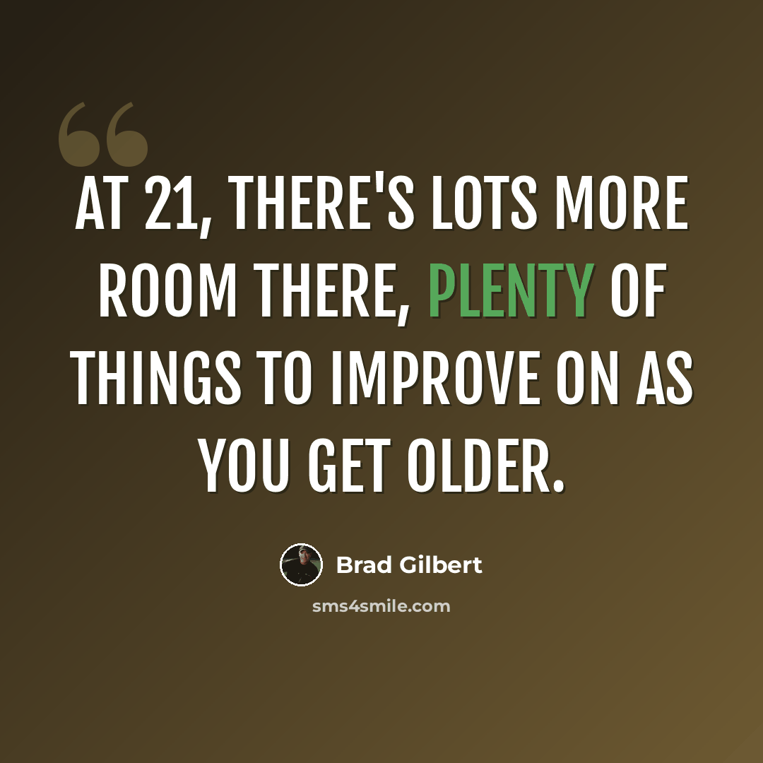 “At 21, there's lots more room there, plenty of things to improve on as you get older.” quote by Brad Gilbert