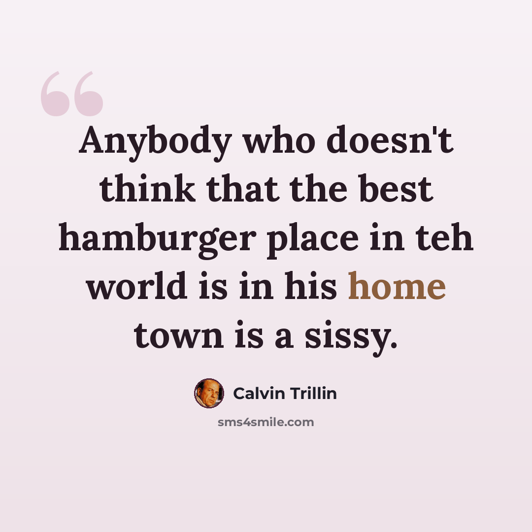 “Anybody who doesn't think that the best hamburger place in teh world is in his home town is a sissy.” quote by Calvin Trillin