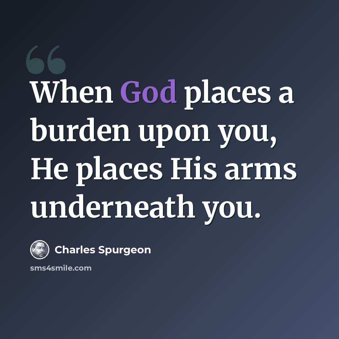 “When God places a burden upon you, He places His arms underneath you.” quote by Charles Spurgeon