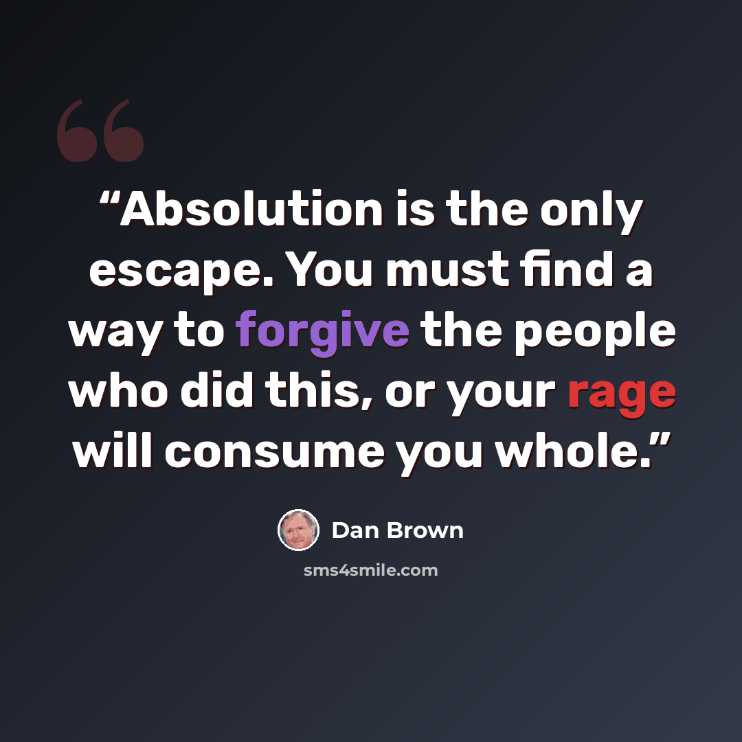 “Absolution is the only escape. You must find a way to forgive the people who did this, or your rage will consume you whole.” quote by Dan Brown